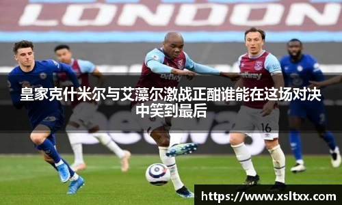 皇家克什米尔与艾藻尔激战正酣谁能在这场对决中笑到最后