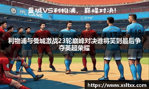 利物浦与曼城激战23轮巅峰对决谁将笑到最后争夺英超荣耀