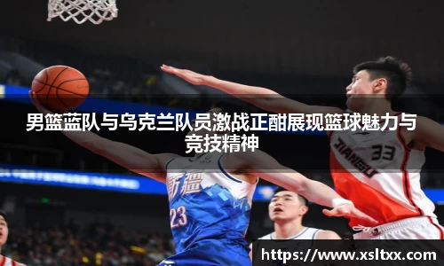 男篮蓝队与乌克兰队员激战正酣展现篮球魅力与竞技精神