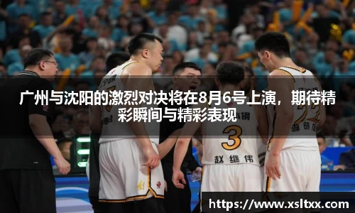 广州与沈阳的激烈对决将在8月6号上演，期待精彩瞬间与精彩表现