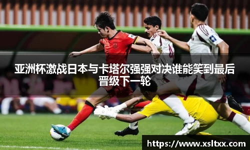 亚洲杯激战日本与卡塔尔强强对决谁能笑到最后晋级下一轮